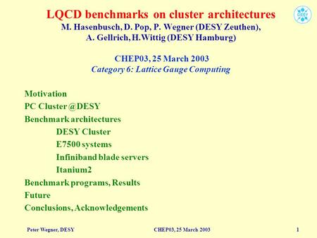 Peter Wegner, DESY CHEP03, 25 March 2003 1 LQCD benchmarks on cluster architectures M. Hasenbusch, D. Pop, P. Wegner (DESY Zeuthen), A. Gellrich, H.Wittig.