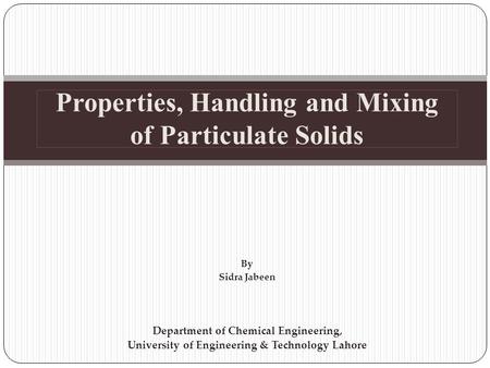 Properties, Handling and Mixing of Particulate Solids By Sidra Jabeen Department of Chemical Engineering, University of Engineering & Technology Lahore.