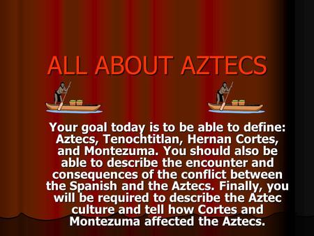 ALL ABOUT AZTECS Your goal today is to be able to define: Aztecs, Tenochtitlan, Hernan Cortes, and Montezuma. You should also be able to describe the encounter.