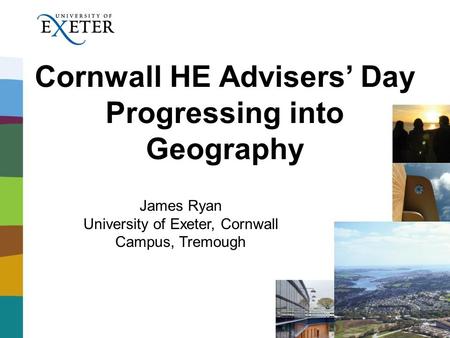 Cornwall HE Advisers’ Day Progressing into Geography James Ryan University of Exeter, Cornwall Campus, Tremough.