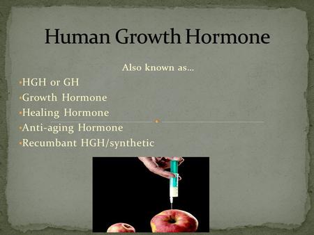 Also known as… HGH or GH Growth Hormone Healing Hormone Anti-aging Hormone Recumbant HGH/synthetic.