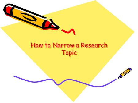 How to Narrow a Research Topic. © 2007, OSU Libraries, Instruction Office How to Narrow a Research Topic When your research topic is too broad, ask yourself.