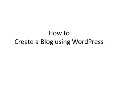 How to Create a Blog using WordPress. How to use this module There are four sections to this module. – Overview of a blog – How to create a blog (video)