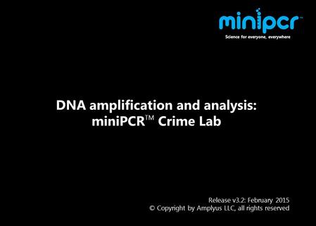 Release v3.2: February 2015 © Copyright by Amplyus LLC, all rights reserved DNA amplification and analysis: miniPCR TM Crime Lab Science for everyone,