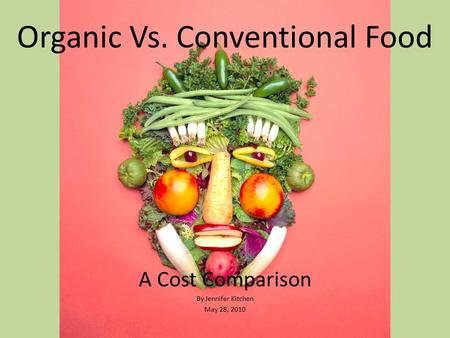 Organic Vs. Conventional Food A Cost Comparison By Jennifer Kitchen May 28, 2010.
