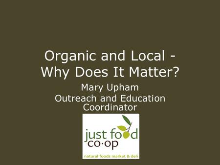 Organic and Local - Why Does It Matter? Mary Upham Outreach and Education Coordinator.