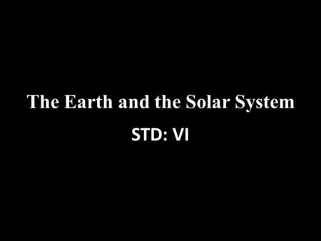 The Earth and the Solar System STD: VI. Knowing about the universe All the objects we see in the sky are called heavenly bodies or celestial bodies. They.