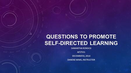 QUESTIONS TO PROMOTE SELF-DIRECTED LEARNING SAMANTHA RONSICK AET/531 DECEMBER 8, 2014 DANENE MIMS, INSTRUCTOR.