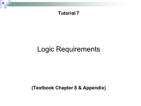 © 2008 Prentice Hall, Ovidiu Noran Tutorial 7 1 Logic Requirements (Textbook Chapter 8 & Appendix)