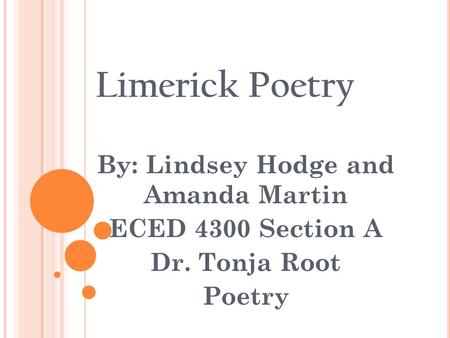 Limerick Poetry By: Lindsey Hodge and Amanda Martin ECED 4300 Section A Dr. Tonja Root Poetry.