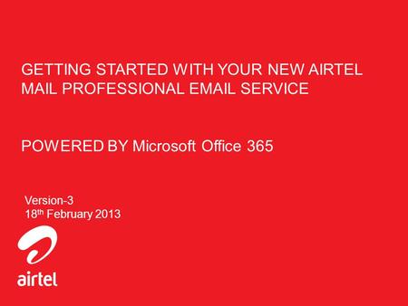 GETTING STARTED WITH YOUR NEW AIRTEL MAIL PROFESSIONAL EMAIL SERVICE POWERED BY Microsoft Office 365 Version-3 18th February 2013.