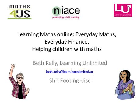Learning Maths online: Everyday Maths, Everyday Finance, Helping children with maths Beth Kelly, Learning Unlimited Shri Footing -Jisc