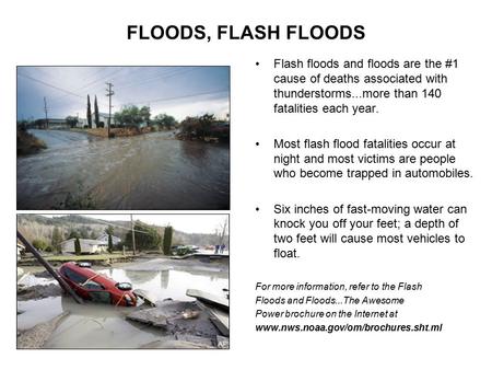FLOODS, FLASH FLOODS Flash floods and floods are the #1 cause of deaths associated with thunderstorms...more than 140 fatalities each year. Most flash.