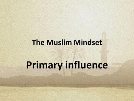 The Muslim Mindset Primary influence. That of Mohammed -his words, his works, his example- Still the primary influence on the Muslim mindset.