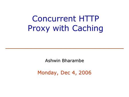 Concurrent HTTP Proxy with Caching Ashwin Bharambe Monday, Dec 4, 2006.