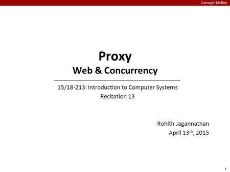 Carnegie Mellon 1 Proxy Web & Concurrency Rohith Jagannathan April 13 th, 2015 15/18-213: Introduction to Computer Systems Recitation 13.