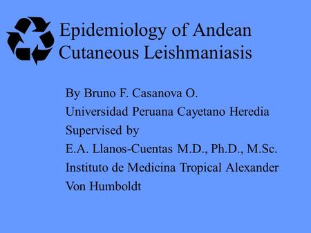 Epidemiology of Andean Cutaneous Leishmaniasis By Bruno F. Casanova O. Universidad Peruana Cayetano Heredia Supervised by E.A. Llanos-Cuentas M.D., Ph.D.,