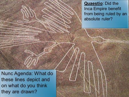 Quaestio: Did the Inca Empire benefit from being ruled by an absolute ruler? Nunc Agenda: What do these lines depict and on what do you think they are.