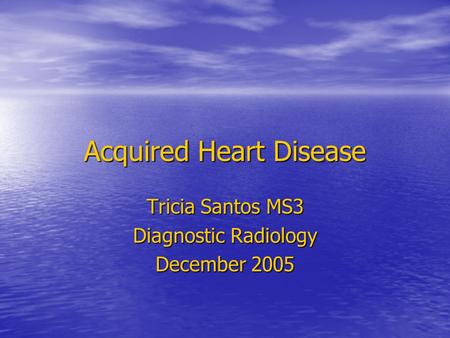 Acquired Heart Disease Tricia Santos MS3 Diagnostic Radiology December 2005.