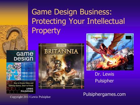 Game Design Business: Protecting Your Intellectual Property Dr. Lewis Pulsipher Pulsiphergames.com Copyright 2013 Lewis Pulsipher.