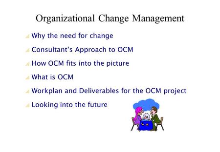  Why the need for change  Consultant’s Approach to OCM  How OCM fits into the picture  What is OCM  Workplan and Deliverables for the OCM project.