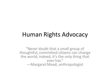 Human Rights Advocacy “Never doubt that a small group of thoughtful, committed citizens can change the world; indeed, it’s the only thing that ever has.”