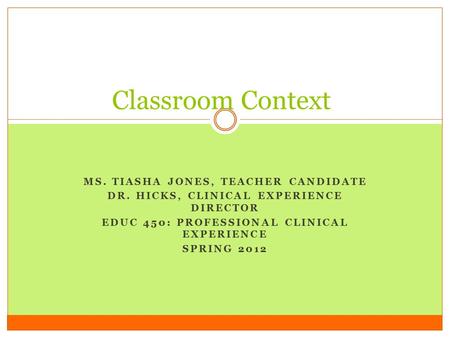 MS. TIASHA JONES, TEACHER CANDIDATE DR. HICKS, CLINICAL EXPERIENCE DIRECTOR EDUC 450: PROFESSIONAL CLINICAL EXPERIENCE SPRING 2012 Classroom Context.