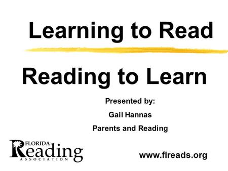 Learning to Read Reading to Learn Presented by: Gail Hannas Parents and Reading www.flreads.org.
