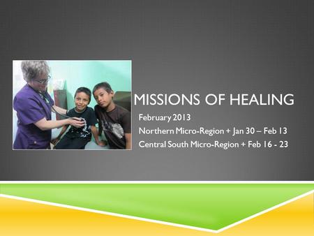 MISSIONS OF HEALING February 2013 Northern Micro-Region + Jan 30 – Feb 13 Central South Micro-Region + Feb 16 - 23.
