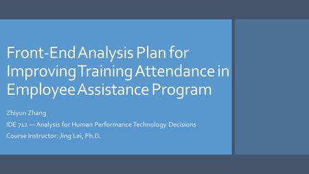 Front-End Analysis Plan for Improving Training Attendance in Employee Assistance Program Zhiyun Zhang IDE 712 — Analysis for Human Performance Technology.