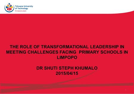1 THE ROLE OF TRANSFORMATIONAL LEADERSHIP IN MEETING CHALLENGES FACING PRIMARY SCHOOLS IN LIMPOPO DR SHUTI STEPH KHUMALO 2015/04/15.