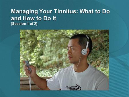 Managing Your Tinnitus: What to Do and How to Do it (Session 1 of 2)