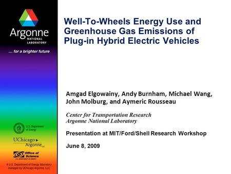 Well-To-Wheels Energy Use and Greenhouse Gas Emissions of Plug-in Hybrid Electric Vehicles Amgad Elgowainy, Andy Burnham, Michael Wang, John Molburg, and.