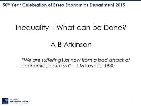 1 50 th Year Celebration of Essex Economics Department 2015 Inequality – What can be Done? A B Atkinson “We are suffering just now from a bad attack of.