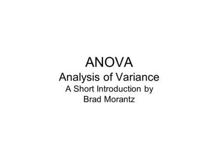 ANOVA Analysis of Variance A Short Introduction by Brad Morantz.