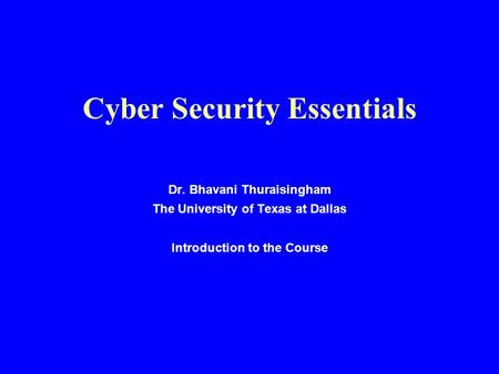 Cyber Security Essentials Dr. Bhavani Thuraisingham The University of Texas at Dallas Introduction to the Course.