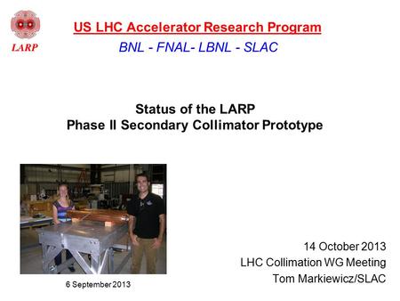 Status of the LARP Phase II Secondary Collimator Prototype 14 October 2013 LHC Collimation WG Meeting Tom Markiewicz/SLAC BNL - FNAL- LBNL - SLAC US LHC.