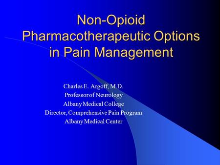 Non-Opioid Pharmacotherapeutic Options in Pain Management Charles E. Argoff, M.D. Professor of Neurology Albany Medical College Director, Comprehensive.
