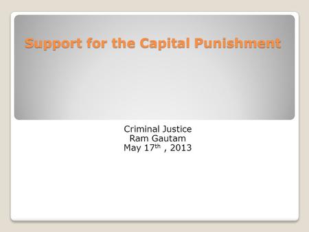 Support for the Capital Punishment Criminal Justice Ram Gautam May 17 th, 2013.