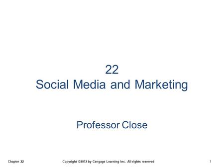 Chapter 22 Copyright ©2012 by Cengage Learning Inc. All rights reserved 1 22 Social Media and Marketing Professor Close.