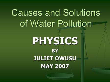Causes and Solutions of Water Pollution PHYSICSBY JULIET OWUSU MAY 2007.