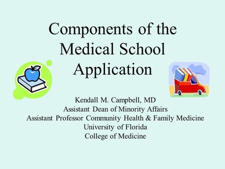 Components of the Medical School Application Kendall M. Campbell, MD Assistant Dean of Minority Affairs Assistant Professor Community Health & Family Medicine.