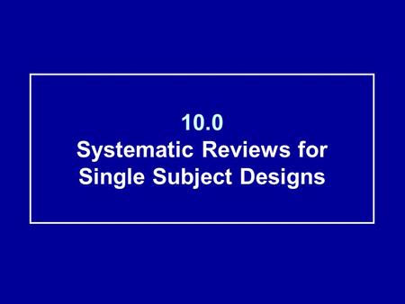 10.0 Systematic Reviews for Single Subject Designs.