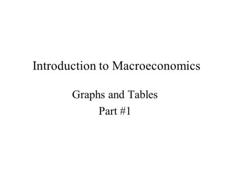 Introduction to Macroeconomics Graphs and Tables Part #1.