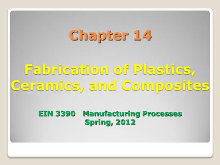 Chapter 14 Fabrication of Plastics, Ceramics, and Composites EIN 3390 Manufacturing Processes Spring, 2012 1.