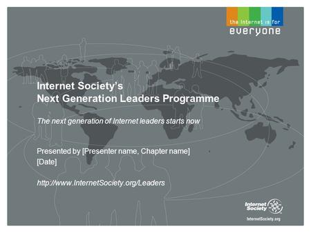Internet Society’s Next Generation Leaders Programme The next generation of Internet leaders starts now Presented by [Presenter name, Chapter name] [Date]