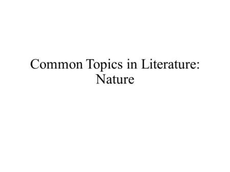 Common Topics in Literature: Nature. When Reading Literature About Nature, Consider… What is the author’s/narrator’s attitude about nature? Reverential?