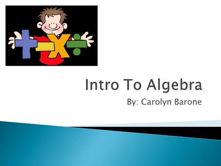 Intro To Algebra By: Carolyn Barone.