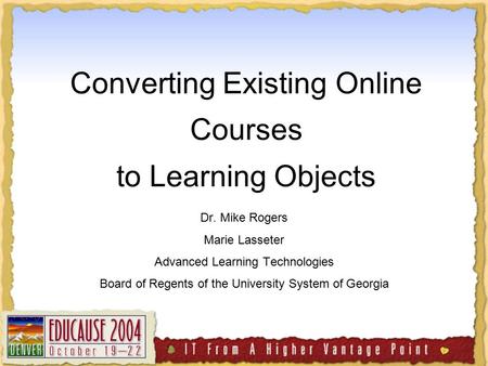 Converting Existing Online Courses to Learning Objects Dr. Mike Rogers Marie Lasseter Advanced Learning Technologies Board of Regents of the University.