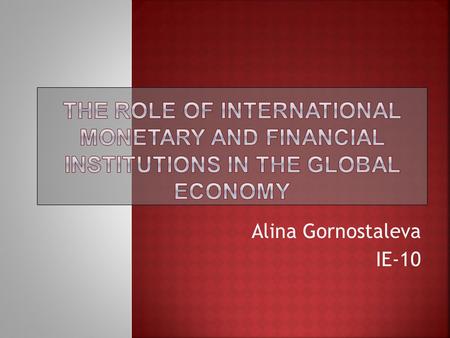 Alina Gornostaleva IE-10. 1.The basic concepts related to the international monetary and financial institutions. 2.The most significant international.